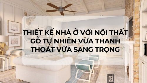 Thiết kế nhà ở với nội thất gỗ tự nhiên vừa thanh thoát vừa sang trọng