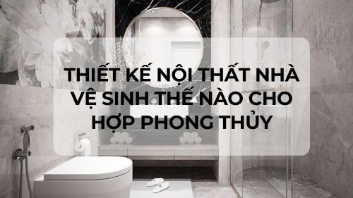 Thiết kế nội thất nhà vệ sinh thế nào cho hợp phong thủy