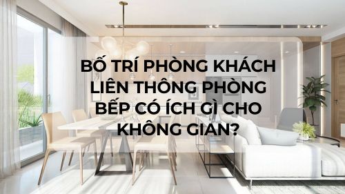 Bố trí phòng khách liên thông phòng bếp có ích gì cho không gian?