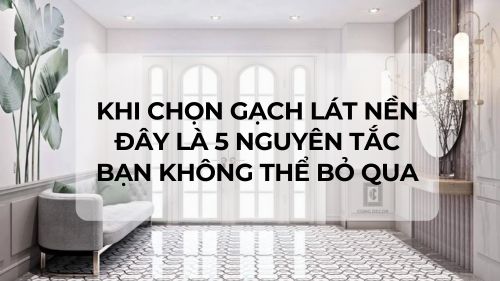 Khi chọn gạch lát nền, đây là 5 nguyên tắc bạn không thể bỏ qua