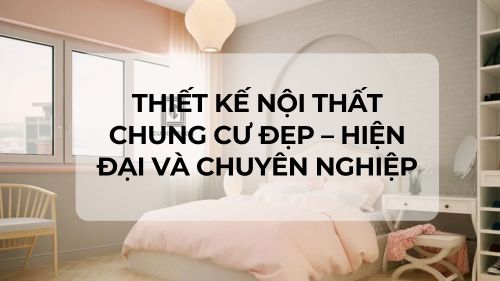 Thiết kế nội thất chung cư đẹp - hiện đại và chuyên nghiệp