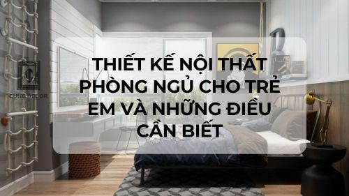Thiết kế nội thất phòng ngủ cho trẻ em và những điều cần biết