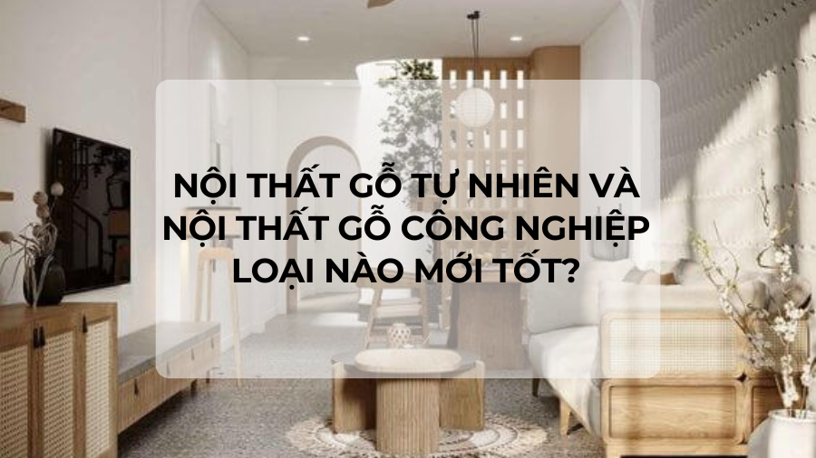 Nội thất gỗ tự nhiên và nội thất gỗ công nghiệp, loại nào mới tốt?