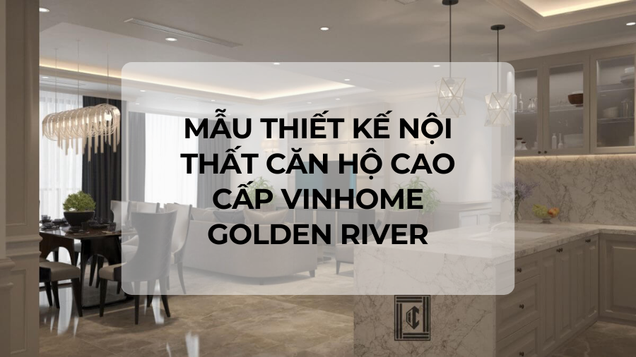 Mẫu thiết kế nội thất căn hộ cao cấp VINHOME GOLDEN RIVER