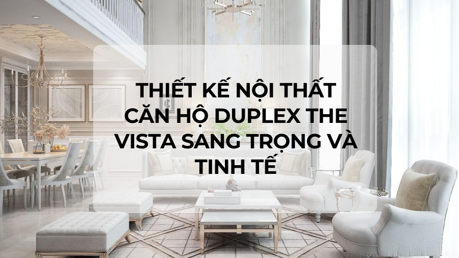 Thiết kế nội thất căn hộ Duplex The Vista sang trọng và tinh tế