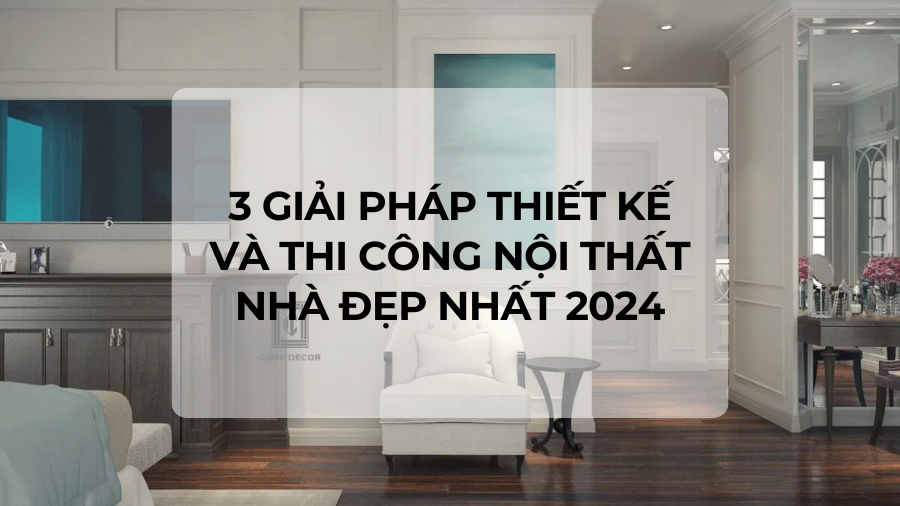3 giải pháp thiết kế và thi công nội thất nhà đẹp nhất 2024