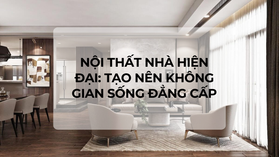 Nội thất nhà hiện đại: Tạo nên không gian sống đẳng cấp