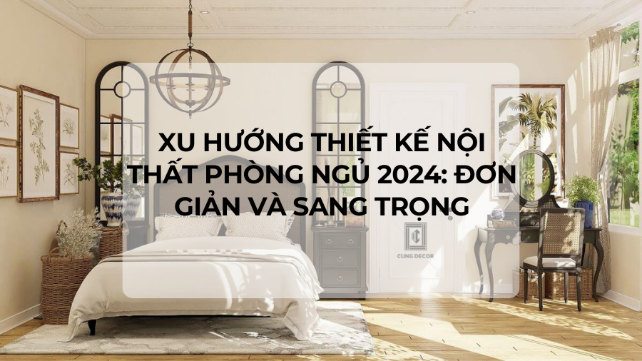 Xu hướng thiết kế nội thất phòng ngủ 2024: Đơn giản và sang trọng
