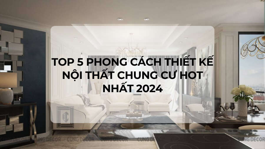 Top 5 phong cách thiết kế nội thất chung cư hot nhất 2024