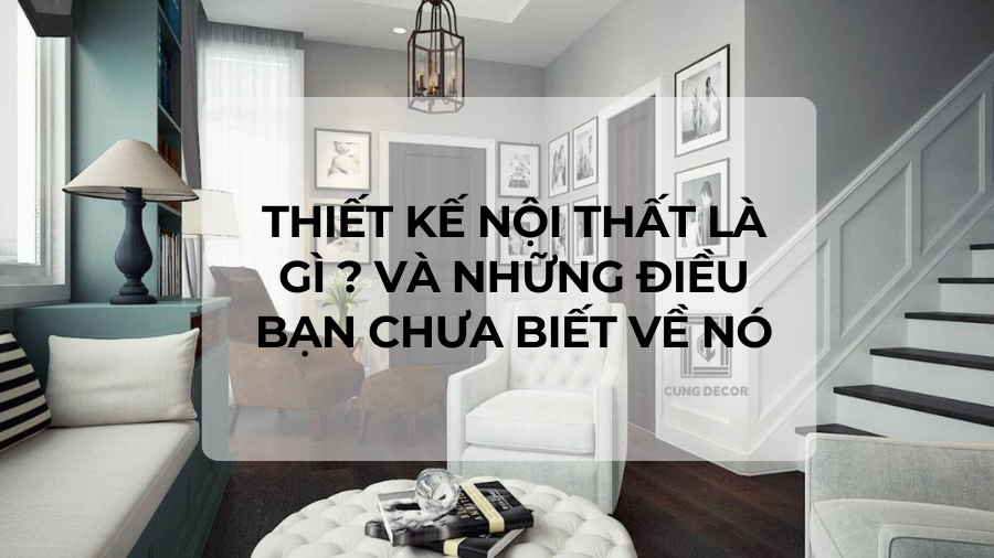 Thiết kế nội thất là gì ? Và những điều bạn chưa biết về nó