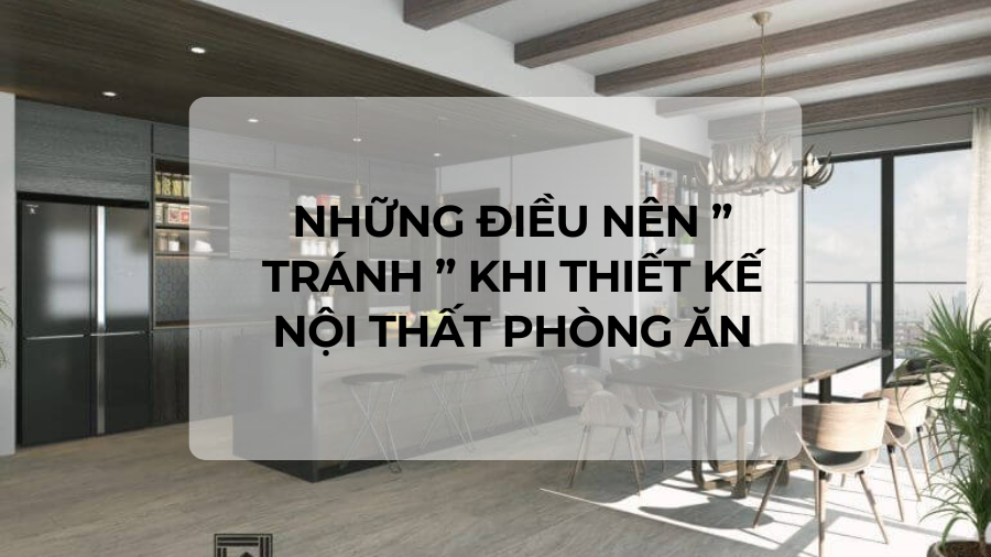Những điều nên ” tránh ” khi thiết kế nội thất phòng ăn