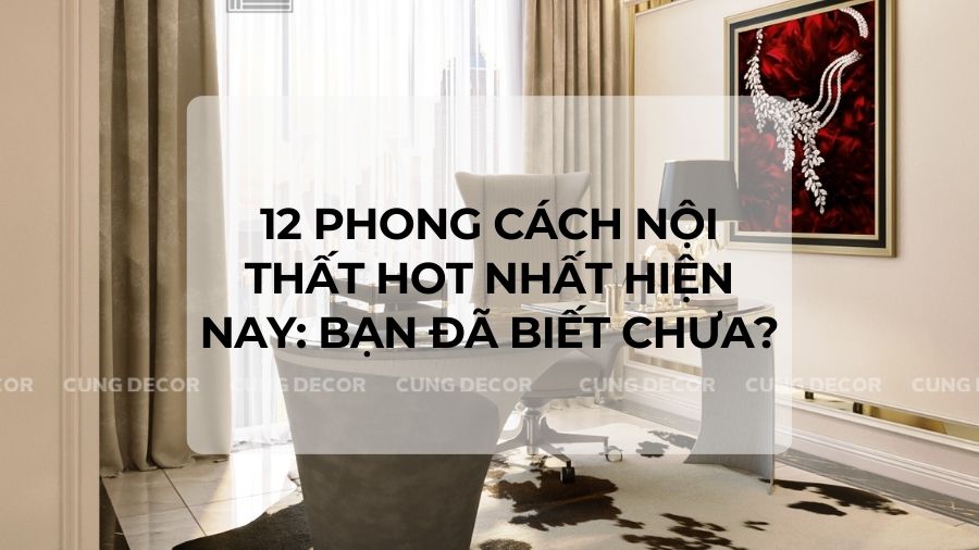 12 Phong Cách Nội Thất Hot Nhất Hiện Nay: Bạn Đã Biết Chưa?