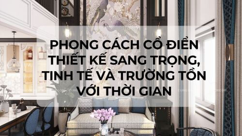 Phong cách cổ điển| Thiết kế sang trọng, tinh tế và trường tồn với thời gian